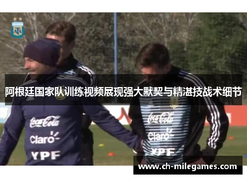 阿根廷国家队训练视频展现强大默契与精湛技战术细节