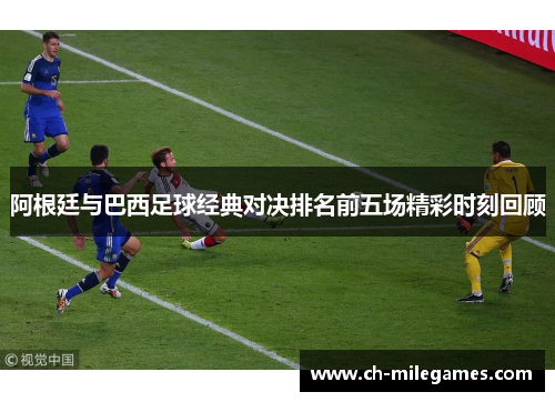 阿根廷与巴西足球经典对决排名前五场精彩时刻回顾 阿根廷与巴西足球经典对决排名前五场精彩时刻回顾