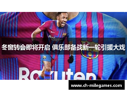 冬窗转会即将开启 俱乐部备战新一轮引援大戏 冬窗转会即将开启 俱乐部备战新一轮引援大戏