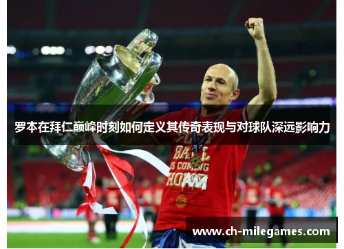 罗本在拜仁巅峰时刻如何定义其传奇表现与对球队深远影响力 罗本在拜仁巅峰时刻如何定义其传奇表现与对球队深远影响力