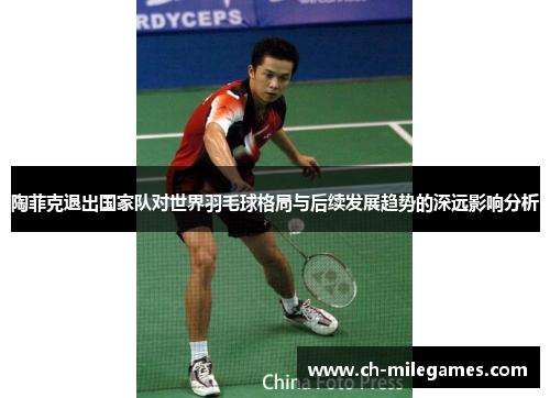 陶菲克退出国家队对世界羽毛球格局与后续发展趋势的深远影响分析